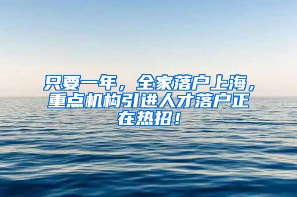 只要一年，全家落户上海，重点机构引进人才落户正在热招！