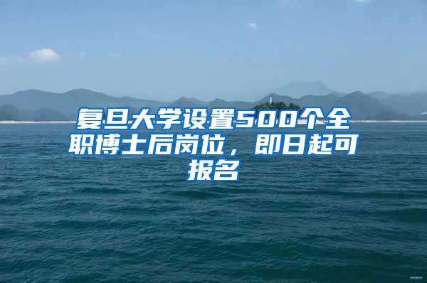 复旦大学设置500个全职博士后岗位，即日起可报名