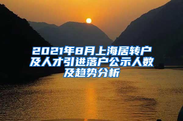 2021年8月上海居转户及人才引进落户公示人数及趋势分析