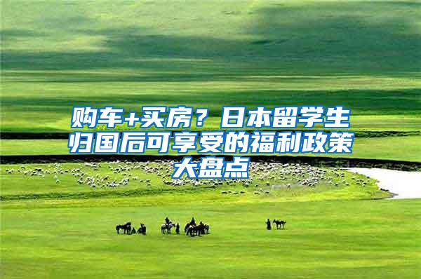 购车+买房？日本留学生归国后可享受的福利政策大盘点