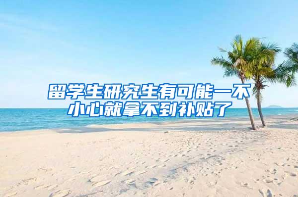 留学生研究生有可能一不小心就拿不到补贴了