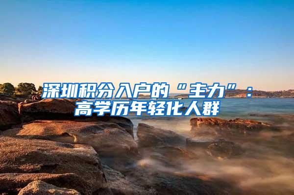 深圳积分入户的“主力”：高学历年轻化人群