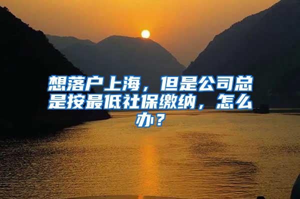 想落户上海，但是公司总是按最低社保缴纳，怎么办？