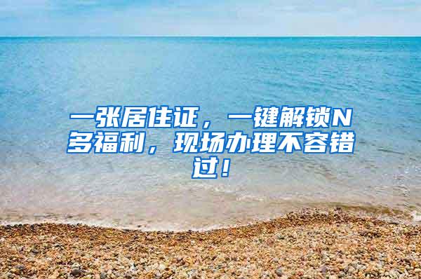 一张居住证，一键解锁N多福利，现场办理不容错过！