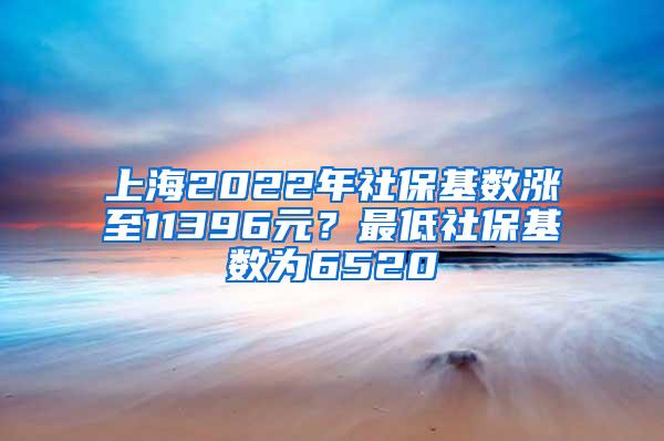 上海2022年社保基数涨至11396元？最低社保基数为6520