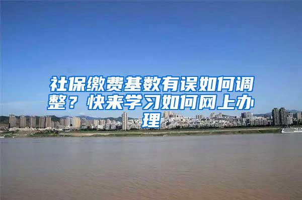 社保缴费基数有误如何调整？快来学习如何网上办理→