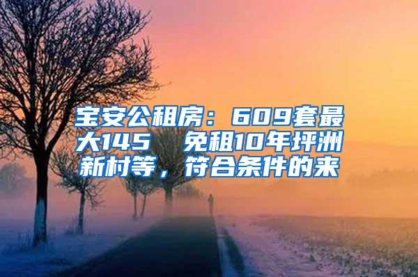 宝安公租房：609套最大145㎡ 免租10年坪洲新村等，符合条件的来