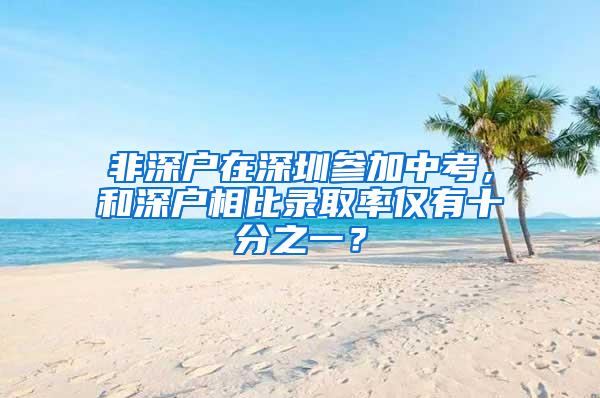 非深户在深圳参加中考，和深户相比录取率仅有十分之一？