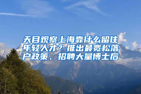天目观察上海靠什么留住年轻人才？推出最宽松落户政策、招聘大量博士后