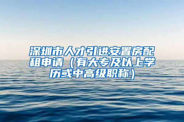 深圳市人才引进安置房配租申请（有大专及以上学历或中高级职称）