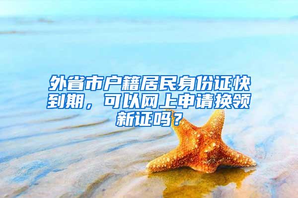 外省市户籍居民身份证快到期，可以网上申请换领新证吗？