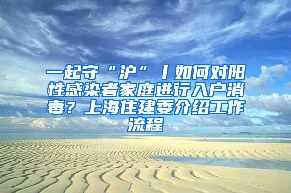 一起守“沪”丨如何对阳性感染者家庭进行入户消毒？上海住建委介绍工作流程