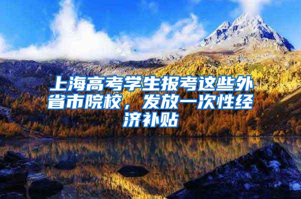 上海高考学生报考这些外省市院校，发放一次性经济补贴