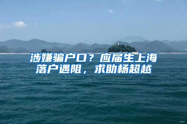 涉嫌骗户口？应届生上海落户遇阻，求助杨超越