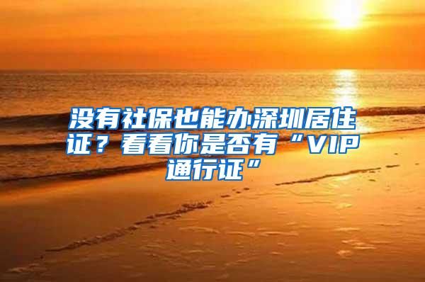 没有社保也能办深圳居住证？看看你是否有“VIP通行证”