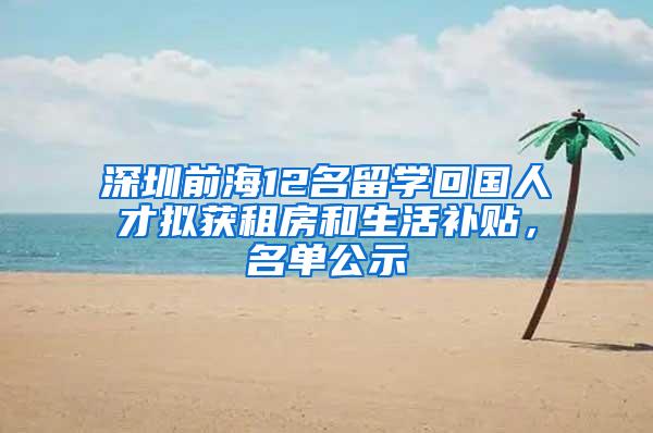 深圳前海12名留学回国人才拟获租房和生活补贴，名单公示
