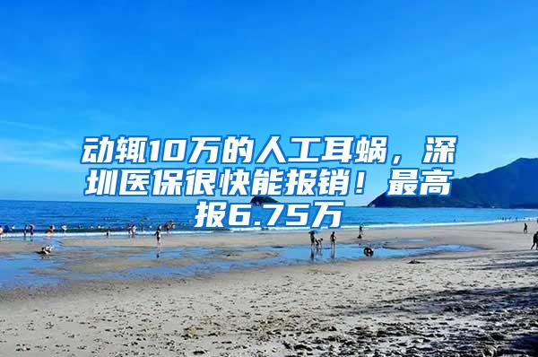 动辄10万的人工耳蜗，深圳医保很快能报销！最高报6.75万