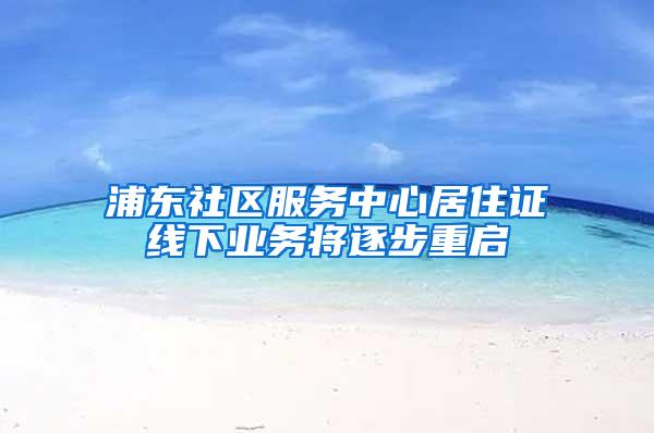 浦东社区服务中心居住证线下业务将逐步重启