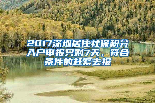 2017深圳居住社保积分入户申报只剩7天，符合条件的赶紧去报