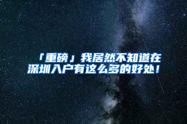 「重磅」我居然不知道在深圳入户有这么多的好处！