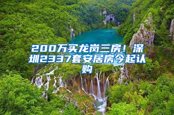 200万买龙岗三房！深圳2337套安居房今起认购