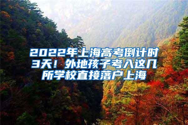 2022年上海高考倒计时3天！外地孩子考入这几所学校直接落户上海