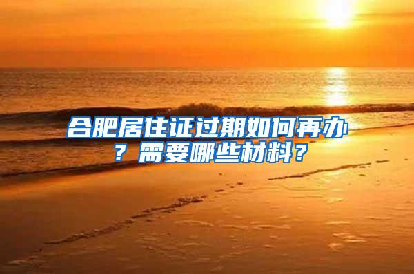 合肥居住证过期如何再办？需要哪些材料？