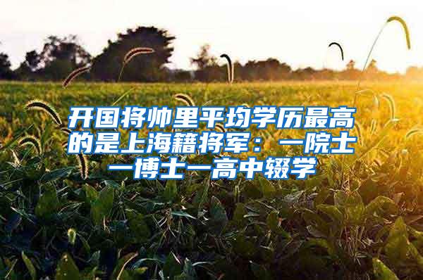 开国将帅里平均学历最高的是上海籍将军：一院士一博士一高中辍学