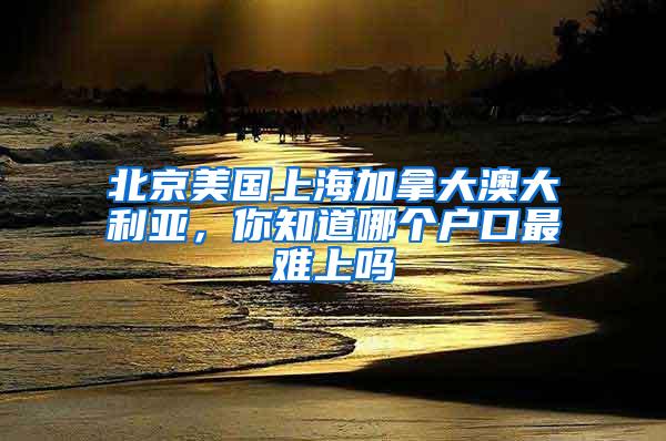 北京美国上海加拿大澳大利亚，你知道哪个户口最难上吗