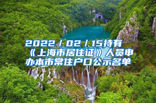 2022／02／15持有《上海市居住证》人员申办本市常住户口公示名单