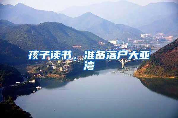 孩子读书，准备落户大亚湾