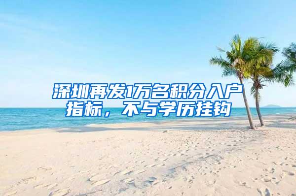 深圳再发1万名积分入户指标，不与学历挂钩