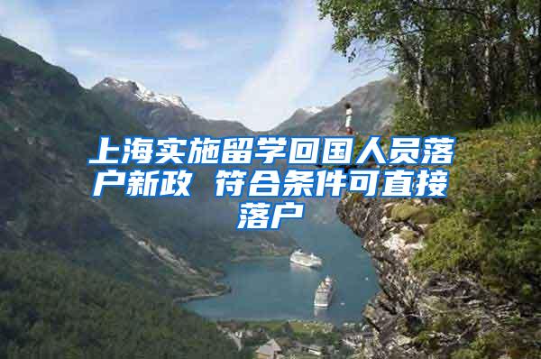 上海实施留学回国人员落户新政 符合条件可直接落户