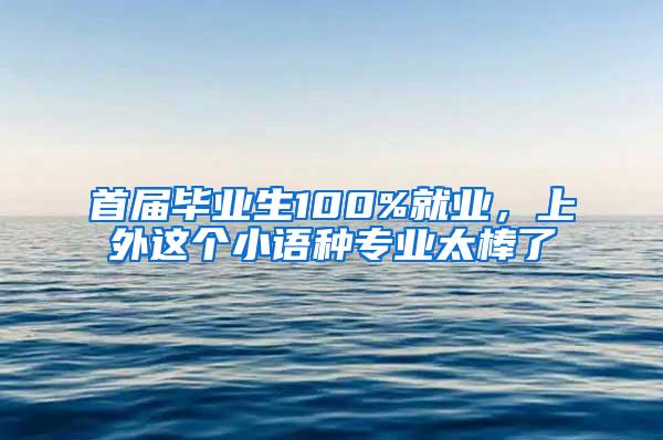 首届毕业生100%就业，上外这个小语种专业太棒了