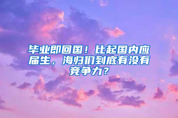 毕业即回国！比起国内应届生，海归们到底有没有竞争力？