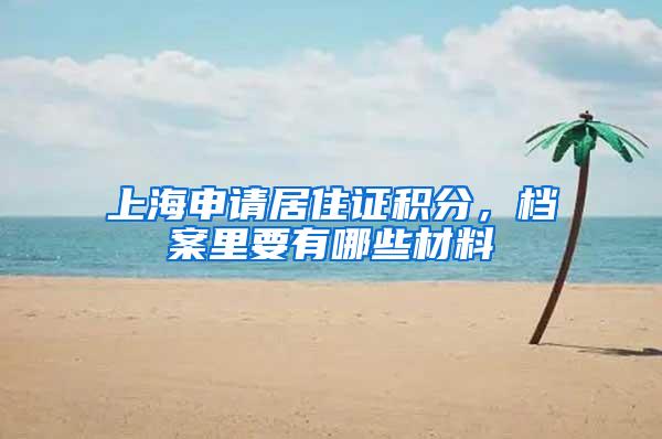 上海申请居住证积分，档案里要有哪些材料