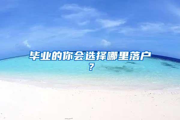 毕业的你会选择哪里落户？