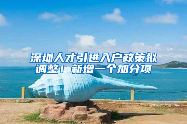 深圳人才引进入户政策拟调整！新增一个加分项