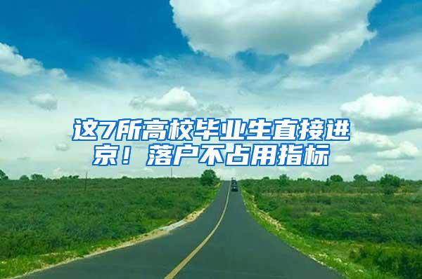 这7所高校毕业生直接进京！落户不占用指标