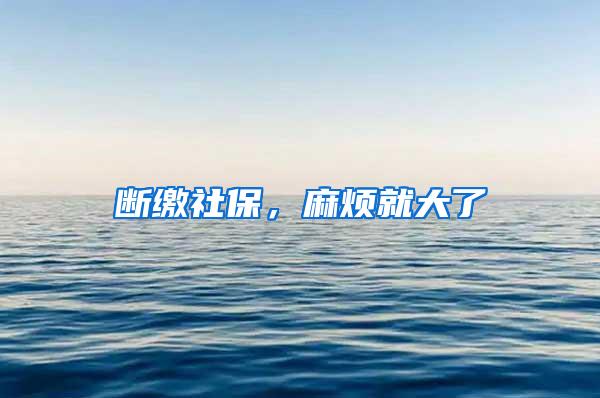 断缴社保，麻烦就大了
