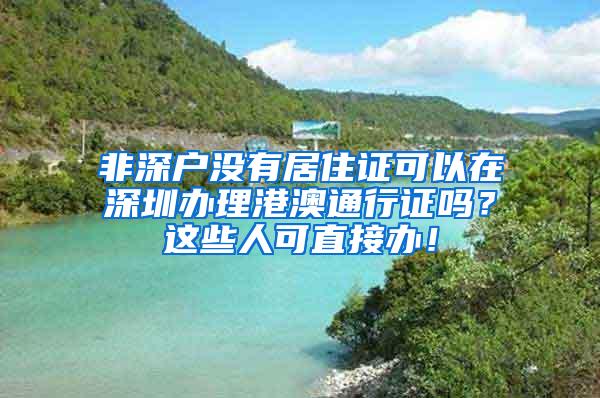 非深户没有居住证可以在深圳办理港澳通行证吗？这些人可直接办！