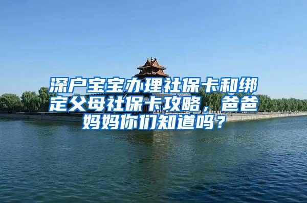 深户宝宝办理社保卡和绑定父母社保卡攻略，爸爸妈妈你们知道吗？
