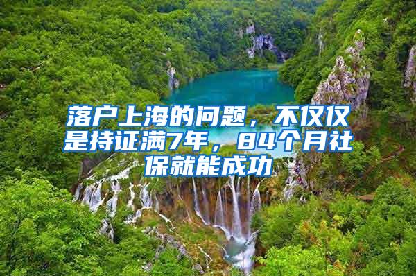 落户上海的问题，不仅仅是持证满7年，84个月社保就能成功