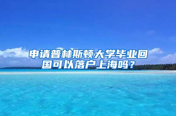 申请普林斯顿大学毕业回国可以落户上海吗？