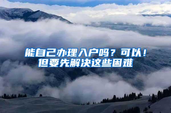 能自己办理入户吗？可以！但要先解决这些困难