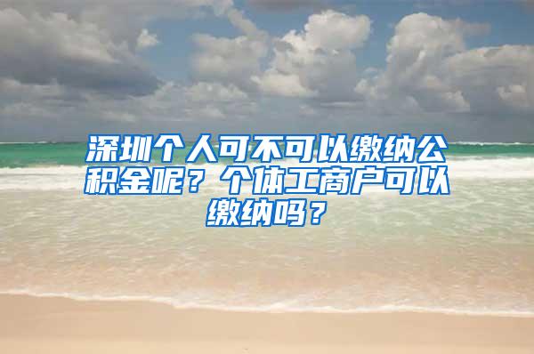 深圳个人可不可以缴纳公积金呢？个体工商户可以缴纳吗？
