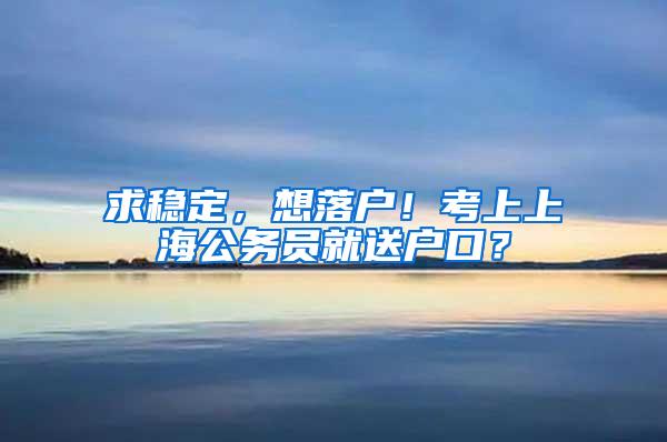 求稳定，想落户！考上上海公务员就送户口？