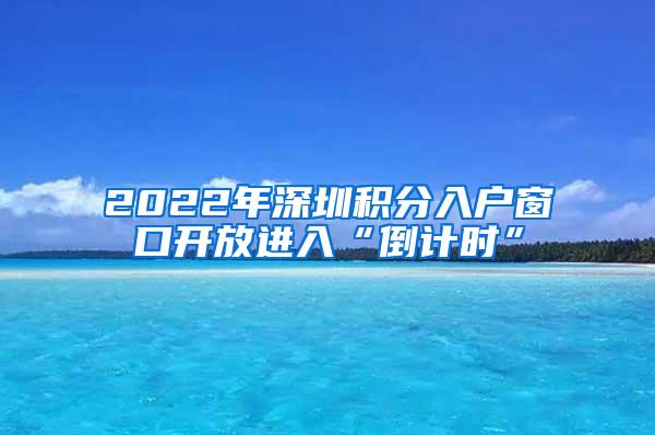 2022年深圳积分入户窗口开放进入“倒计时”