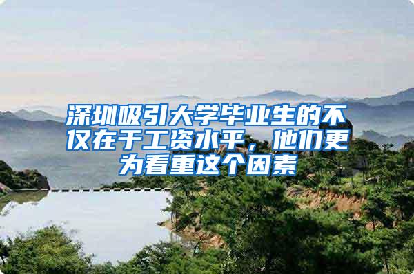 深圳吸引大学毕业生的不仅在于工资水平，他们更为看重这个因素