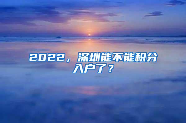2022，深圳能不能积分入户了？